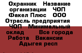 Охранник › Название организации ­ ЧОП " Факел Плюс", ООО › Отрасль предприятия ­ ЧОП › Минимальный оклад ­ 1 - Все города Работа » Вакансии   . Адыгея респ.